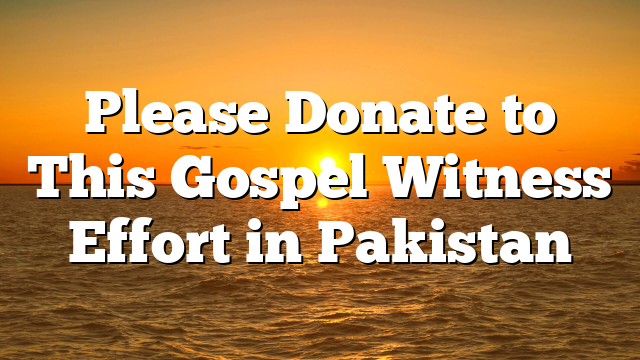 Please Donate to This Gospel Witness Effort in Pakistan